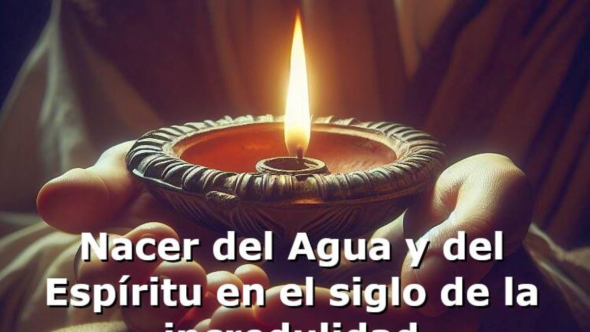 Nacer del Agua y del Espíritu en el siglo de la incredulidad